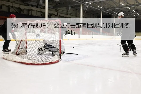张伟丽备战UFC：站立打击距离控制与针对性训练解析