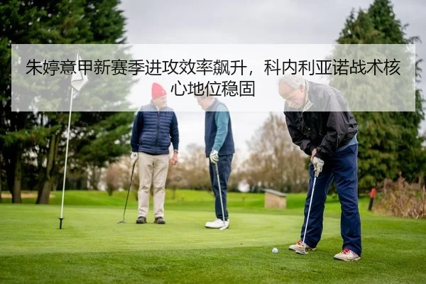 朱婷意甲新赛季进攻效率飙升，科内利亚诺战术核心地位稳固